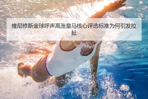 维尼修斯金球呼声高涨皇马核心评选标准为何引发拉扯